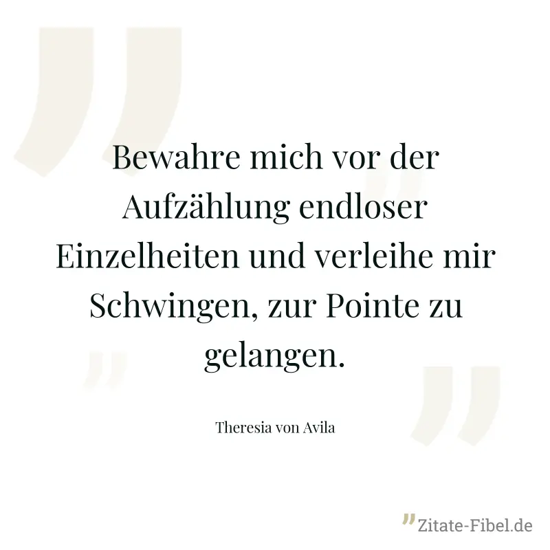 Bewahre mich vor der Aufzählung endloser Einzelheiten und verleihe mir Schwingen, zur Pointe zu gelangen. - Theresia von Avila