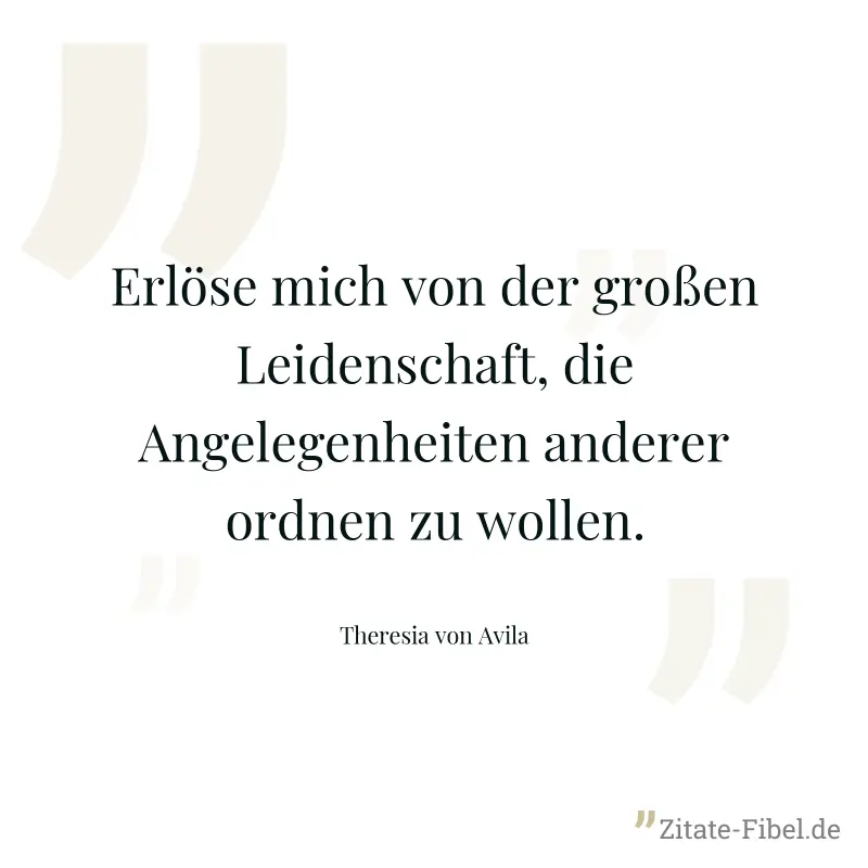Erlöse mich von der großen Leidenschaft, die Angelegenheiten anderer ordnen zu wollen. - Theresia von Avila