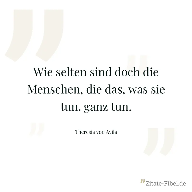 Wie selten sind doch die Menschen, die das, was sie tun, ganz tun. - Theresia von Avila