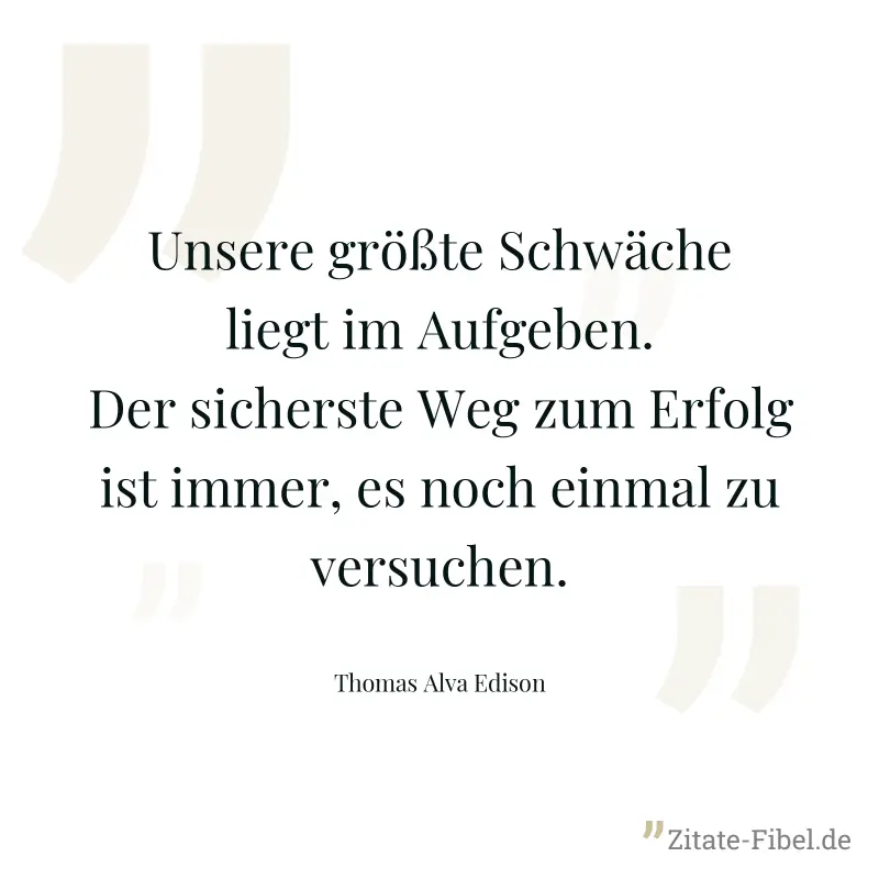 Unsere größte Schwäche liegt im Aufgeben. Der sicherste Weg zum Erfolg ist immer, es noch einmal zu versuchen. - Thomas Alva Edison
