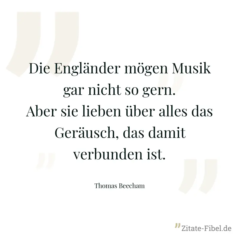 Die Engländer mögen Musik gar nicht so gern. Aber sie lieben über alles das Geräusch, das damit verbunden ist. - Thomas Beecham