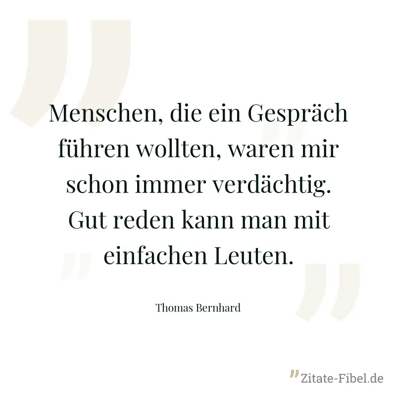Menschen, die ein Gespräch führen wollten, waren mir schon immer verdächtig. Gut reden kann man mit einfachen Leuten. - Thomas Bernhard