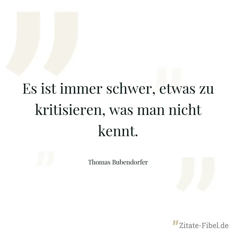 Es ist immer schwer, etwas zu kritisieren, was man nicht kennt. - Thomas Bubendorfer