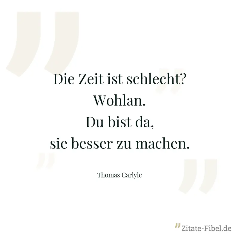 Die Zeit ist schlecht? Wohlan. Du bist da, sie besser zu machen. - Thomas Carlyle