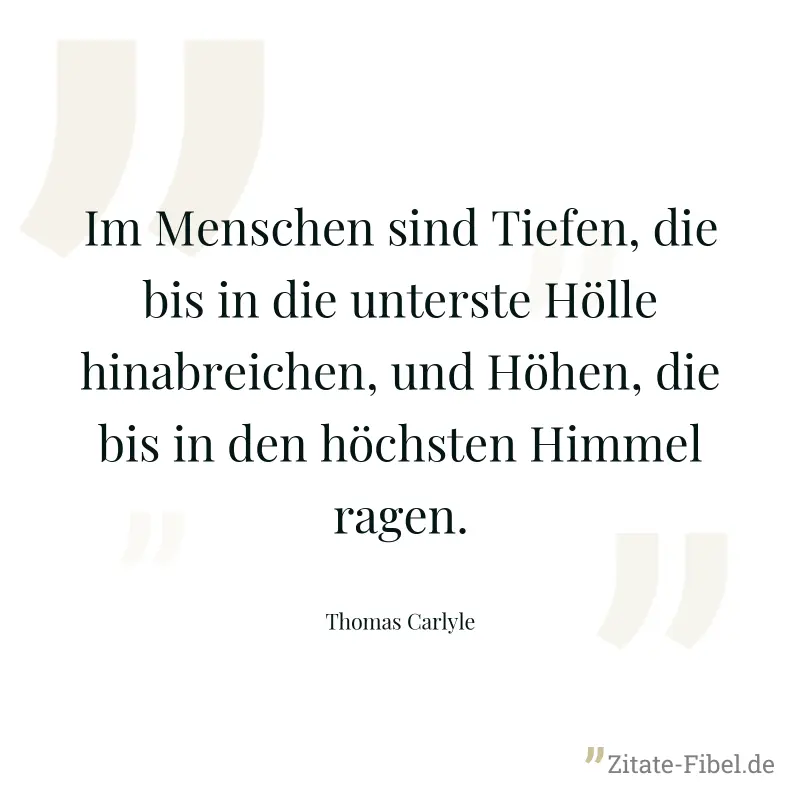 Im Menschen sind Tiefen, die bis in die unterste Hölle hinabreichen, und Höhen, die bis in den höchsten Himmel ragen. - Thomas Carlyle