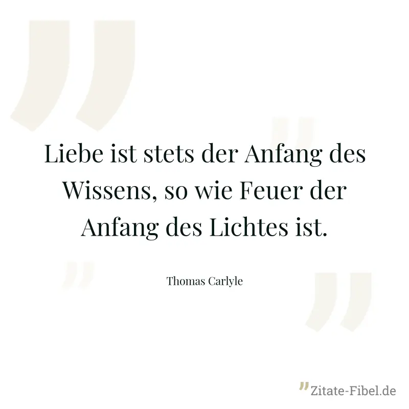 Liebe ist stets der Anfang des Wissens, so wie Feuer der Anfang des Lichtes ist. - Thomas Carlyle