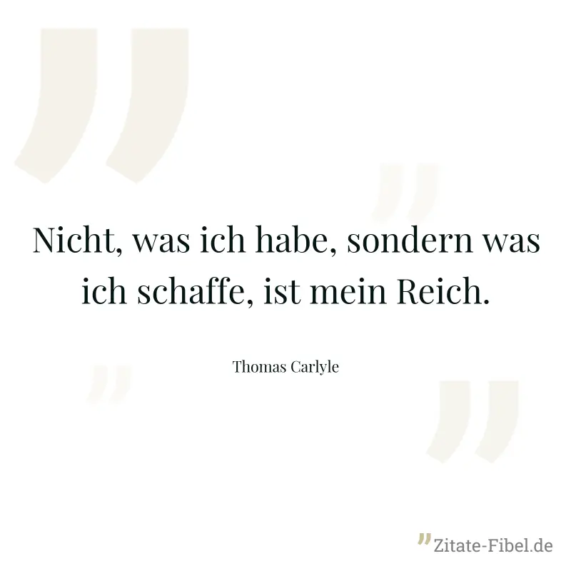 Nicht, was ich habe, sondern was ich schaffe, ist mein Reich. - Thomas Carlyle