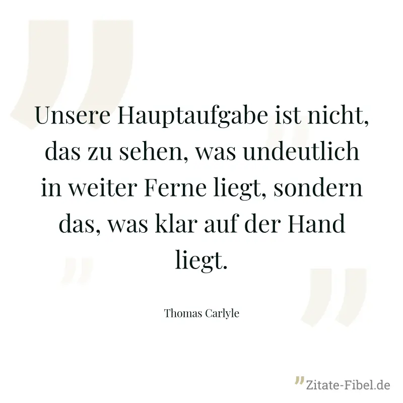 Unsere Hauptaufgabe ist nicht, das zu sehen, was undeutlich in weiter Ferne liegt, sondern das, was klar auf der Hand liegt. - Thomas Carlyle