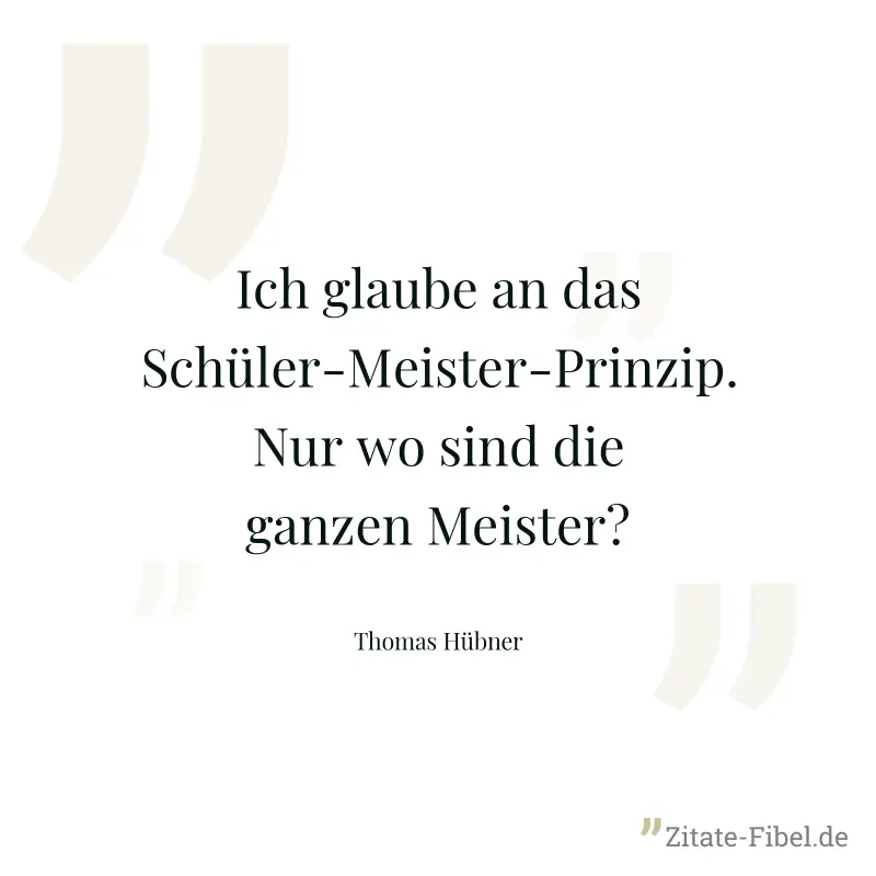 Ich glaube an das Schüler-Meister-Prinzip. Nur wo sind die ganzen Meister? - Thomas Hübner