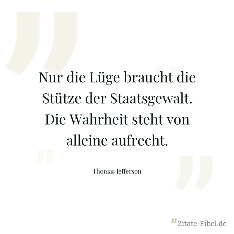 Nur die Lüge braucht die Stütze der Staatsgewalt. Die Wahrheit steht von alleine aufrecht. - Thomas Jefferson