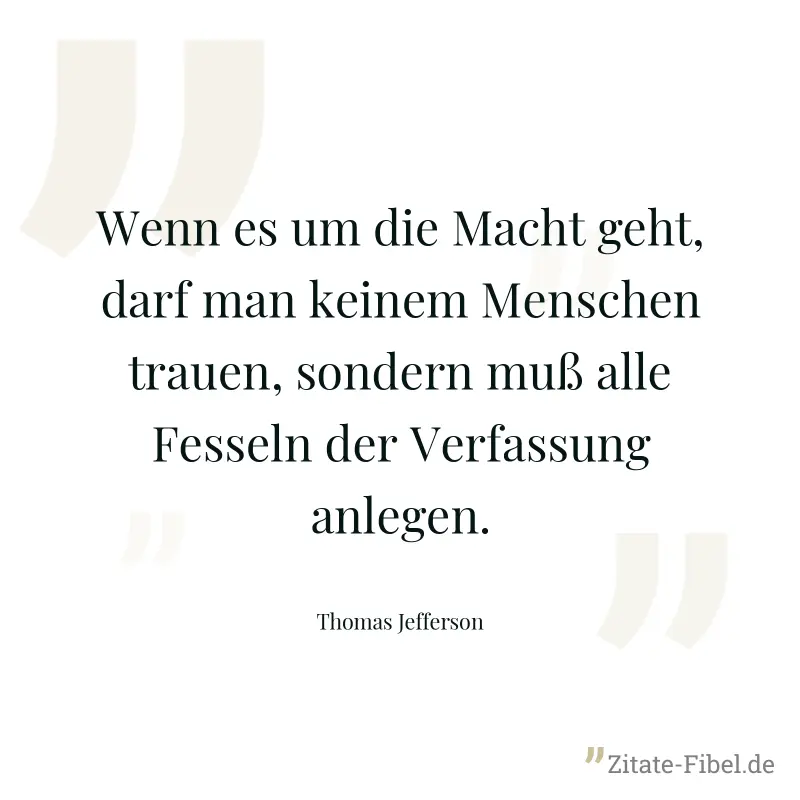 Wenn es um die Macht geht, darf man keinem Menschen trauen, sondern muß alle Fesseln der Verfassung anlegen. - Thomas Jefferson