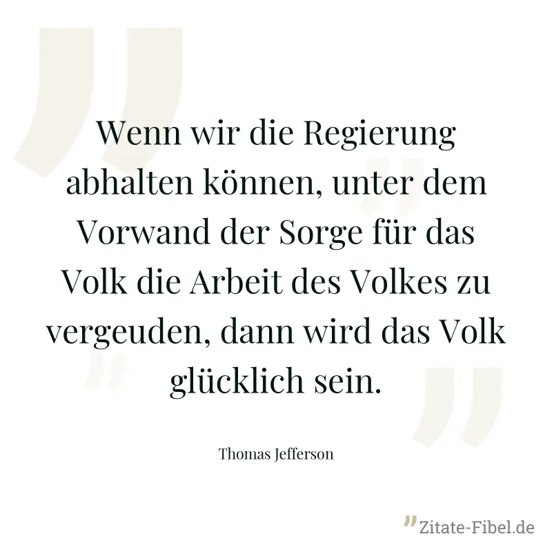Wenn wir die Regierung abhalten können, unter dem Vorwand der Sorge für das Volk die Arbeit des Volkes zu vergeuden, dann wird das Volk glücklich sein. - Thomas Jefferson