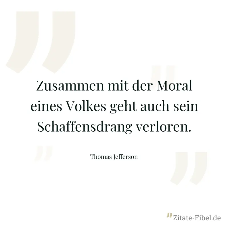 Zusammen mit der Moral eines Volkes geht auch sein Schaffensdrang verloren. - Thomas Jefferson