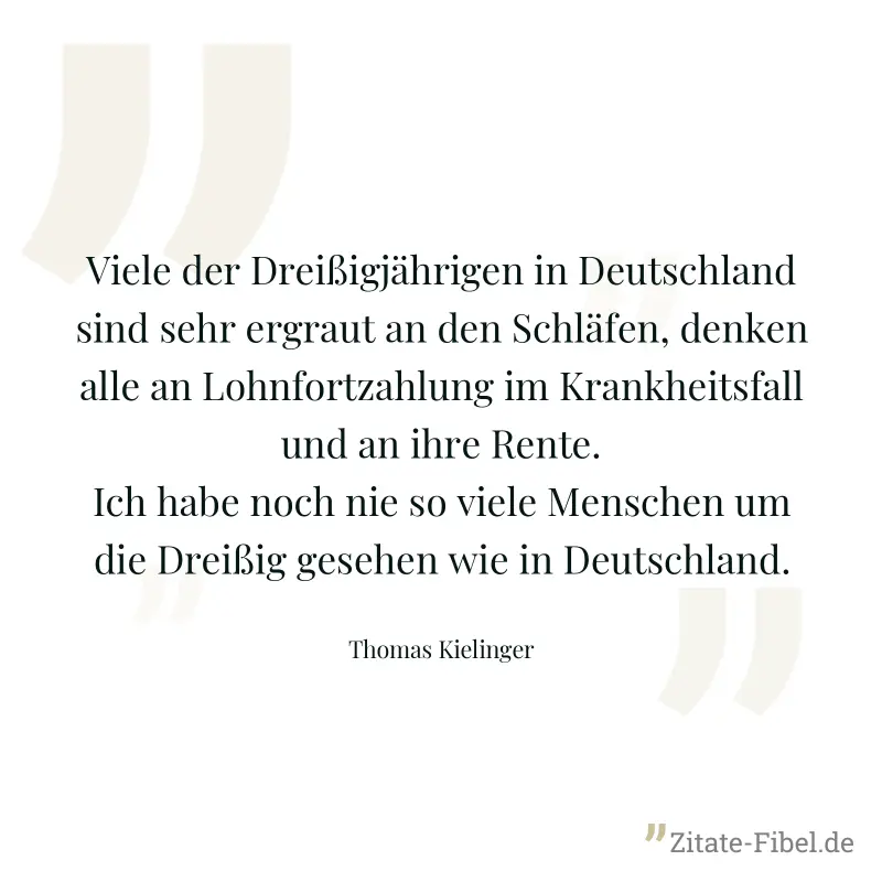 Viele der Dreißigjährigen in Deutschland sind sehr ergraut an den Schläfen, denken alle an Lohnfortzahlung im Krankheitsfall und an ihre Rente. Ich habe noch nie so viele Menschen um die Dreißig geseh - Thomas Kielinger