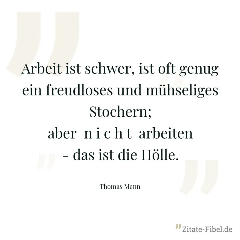 Arbeit ist schwer, ist oft genug ein freudloses und mühseliges Stochern; aber  n i c h t  arbeiten - das ist die Hölle. - Thomas Mann