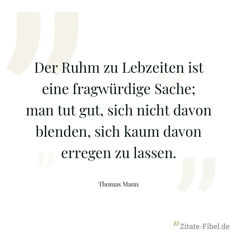 Der Ruhm zu Lebzeiten ist eine fragwürdige Sache; man tut gut, sich nicht davon blenden, sich kaum davon erregen zu lassen. - Thomas Mann