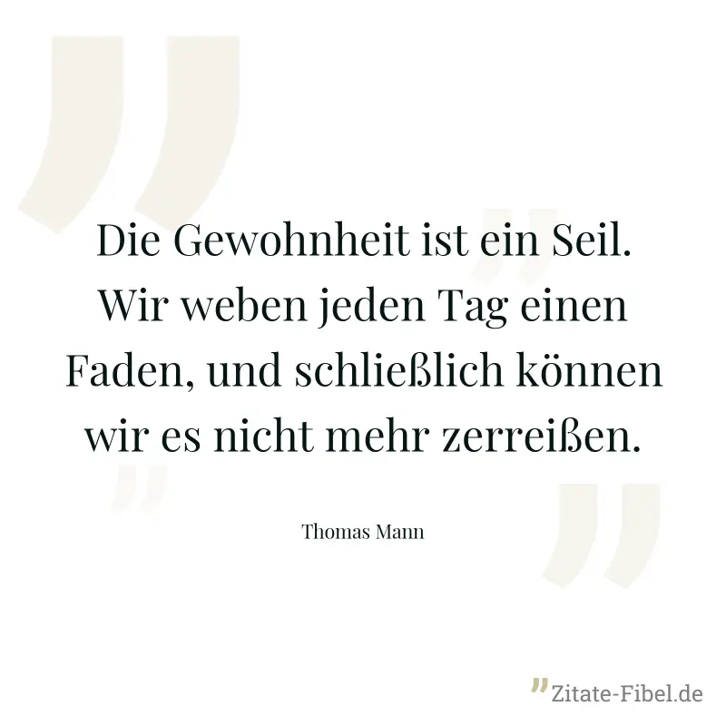 Die Gewohnheit ist ein Seil. Wir weben jeden Tag einen Faden, und schließlich können wir es nicht mehr zerreißen. - Thomas Mann