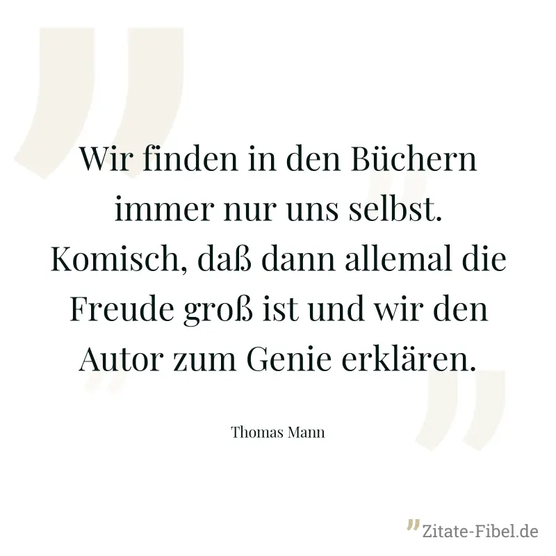 Wir finden in den Büchern immer nur uns selbst. Komisch, daß dann allemal die Freude groß ist und wir den Autor zum Genie erklären. - Thomas Mann