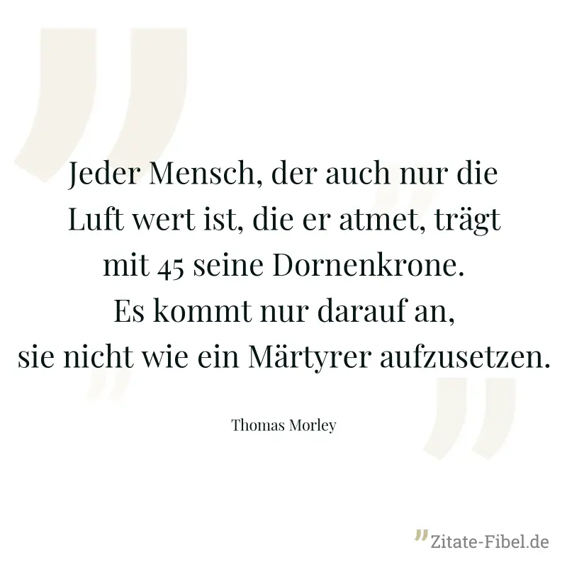 Jeder Mensch, der auch nur die Luft wert ist, die er atmet, trägt mit 45 seine Dornenkrone. Es kommt nur darauf an, sie nicht wie ein Märtyrer aufzusetzen. - Thomas Morley