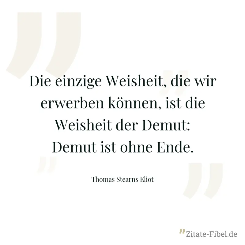 Die einzige Weisheit, die wir erwerben können, ist die Weisheit der Demut: Demut ist ohne Ende. - Thomas Stearns Eliot