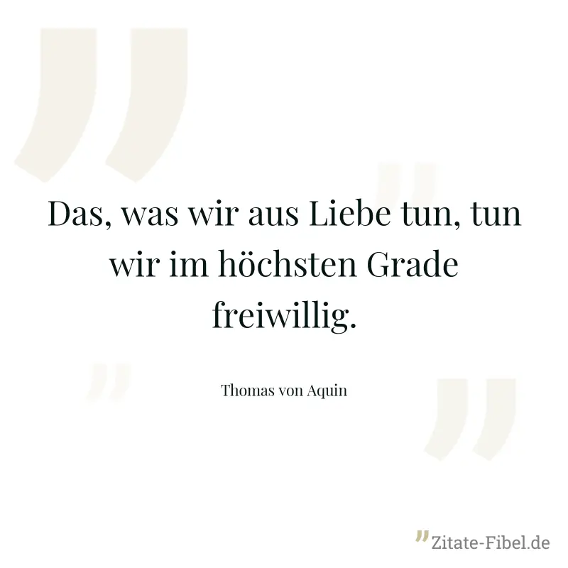 Das, was wir aus Liebe tun, tun wir im höchsten Grade freiwillig. - Thomas von Aquin