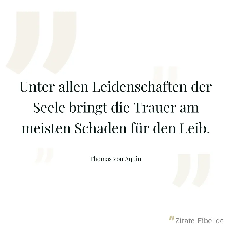 Unter allen Leidenschaften der Seele bringt die Trauer am meisten Schaden für den Leib. - Thomas von Aquin