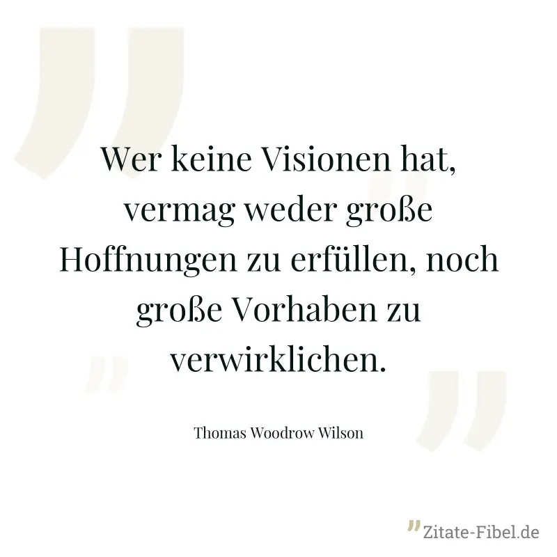 Wer keine Visionen hat, vermag weder große Hoffnungen zu erfüllen, noch große Vorhaben zu verwirklichen. - Thomas Woodrow Wilson