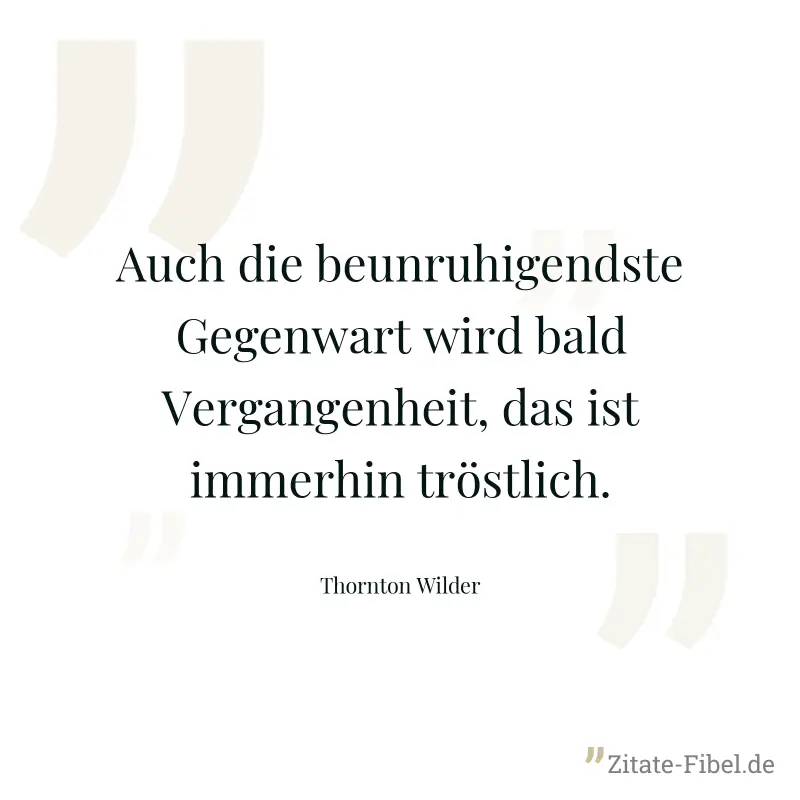Auch die beunruhigendste Gegenwart wird bald Vergangenheit, das ist immerhin tröstlich. - Thornton Wilder