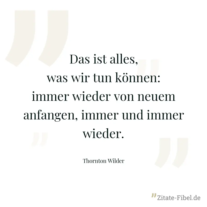 Das ist alles, was wir tun können: immer wieder von neuem anfangen, immer und immer wieder. - Thornton Wilder