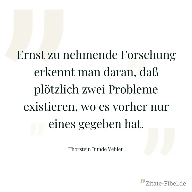 Ernst zu nehmende Forschung erkennt man daran, daß plötzlich zwei Probleme existieren, wo es vorher nur eines gegeben hat. - Thorstein Bunde Veblen