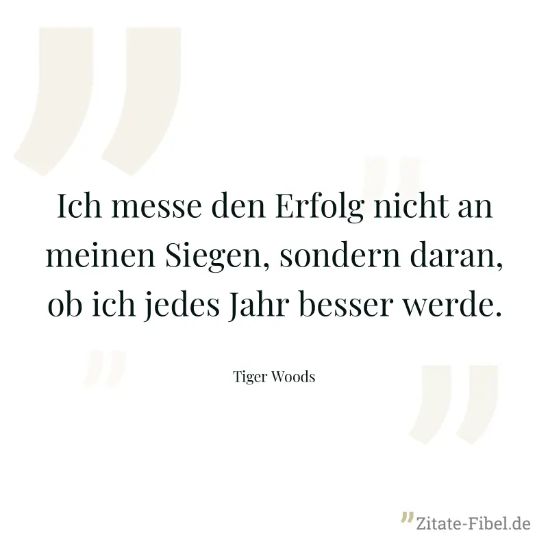 Ich messe den Erfolg nicht an meinen Siegen, sondern daran, ob ich jedes Jahr besser werde. - Tiger Woods