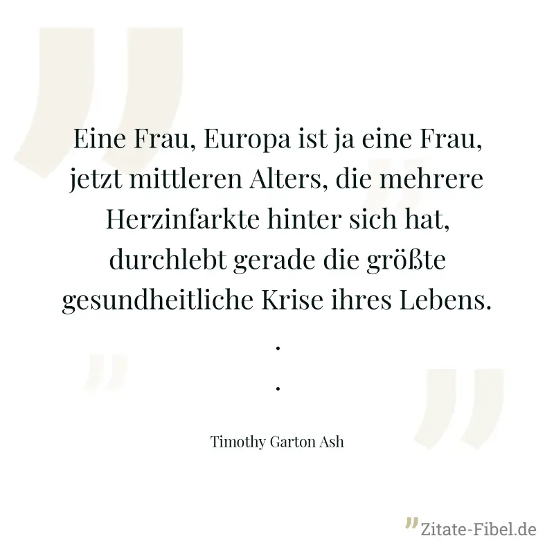 Eine Frau, Europa ist ja eine Frau, jetzt mittleren Alters, die mehrere Herzinfarkte hinter sich hat, durchlebt gerade die größte gesundheitliche Krise ihres Lebens... - Timothy Garton Ash