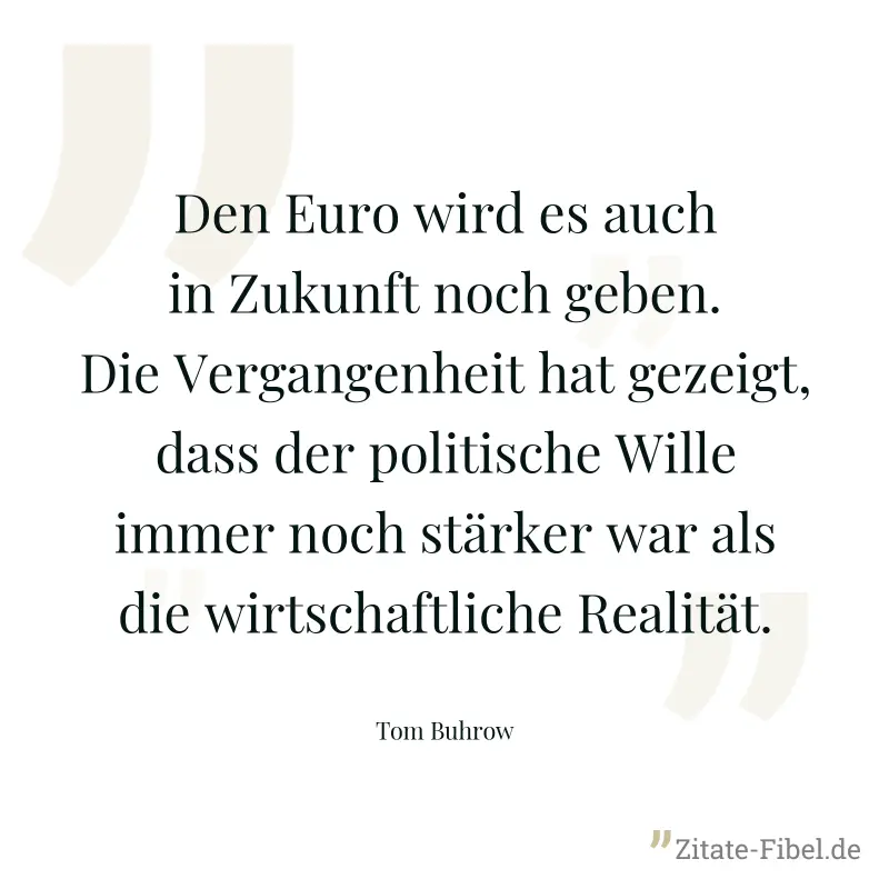 Den Euro wird es auch in Zukunft noch geben. Die Vergangenheit hat gezeigt, dass der politische Wille immer noch stärker war als die wirtschaftliche Realität. - Tom Buhrow