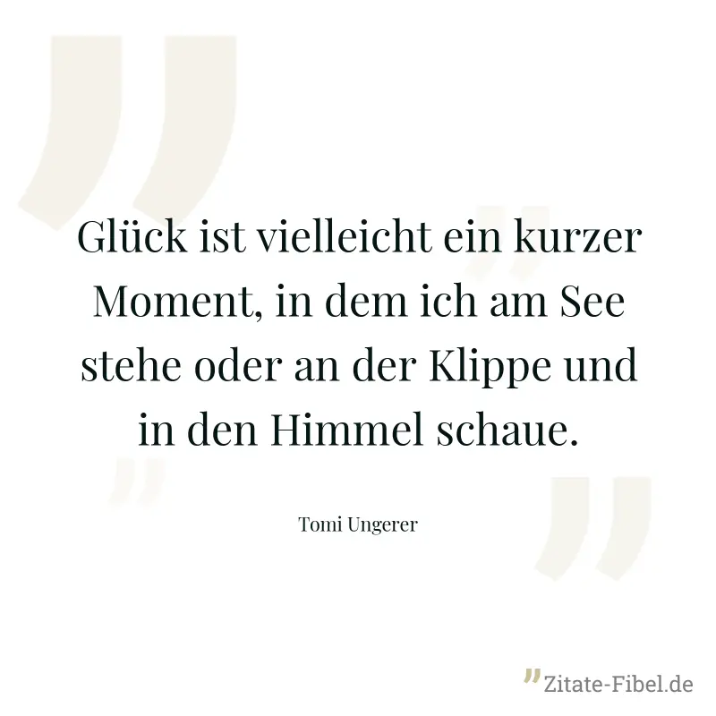 Glück ist vielleicht ein kurzer Moment, in dem ich am See stehe oder an der Klippe und in den Himmel schaue. - Tomi Ungerer