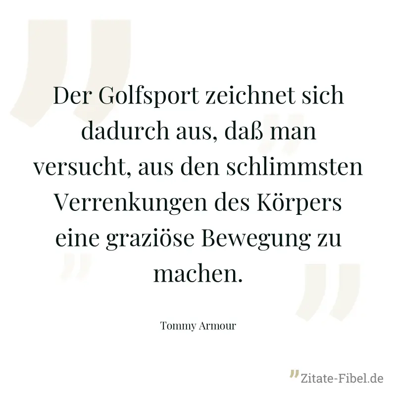 Der Golfsport zeichnet sich dadurch aus, daß man versucht, aus den schlimmsten Verrenkungen des Körpers eine graziöse Bewegung zu machen. - Tommy Armour