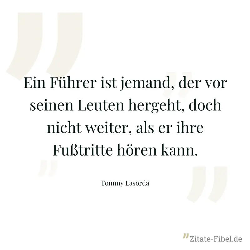 Ein Führer ist jemand, der vor seinen Leuten hergeht, doch nicht weiter, als er ihre Fußtritte hören kann. - Tommy Lasorda