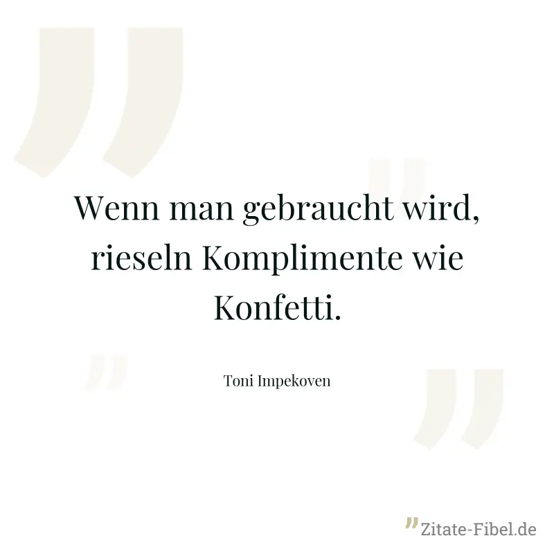 Wenn man gebraucht wird, rieseln Komplimente wie Konfetti. - Toni Impekoven