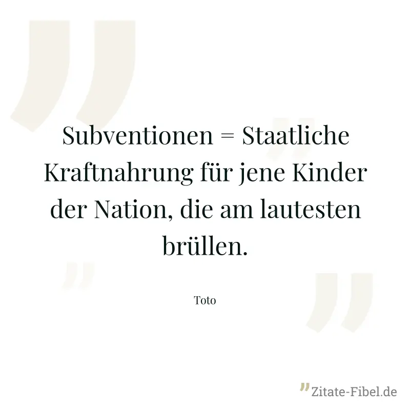 Subventionen = Staatliche Kraftnahrung für jene Kinder der Nation, die am lautesten brüllen. - Toto