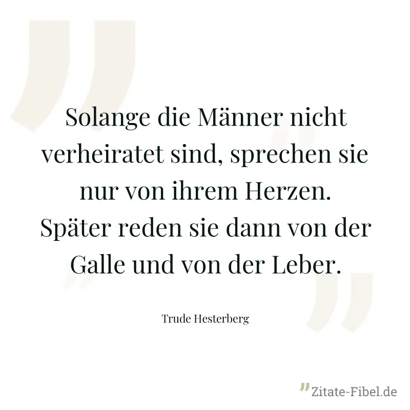 Solange die Männer nicht verheiratet sind, sprechen sie nur von ihrem Herzen. Später reden sie dann von der Galle und von der Leber. - Trude Hesterberg