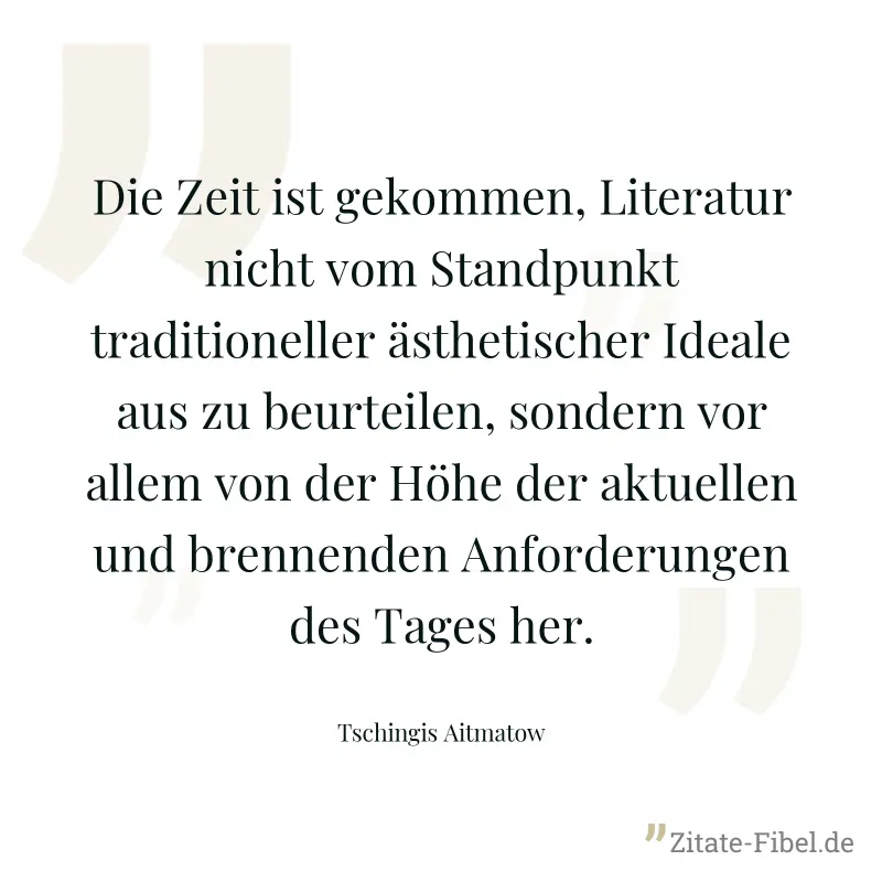 Die Zeit ist gekommen, Literatur nicht vom Standpunkt traditioneller ästhetischer Ideale aus zu beurteilen, sondern vor allem von der Höhe der aktuellen und brennenden Anforderungen des Tages her. - Tschingis Aitmatow