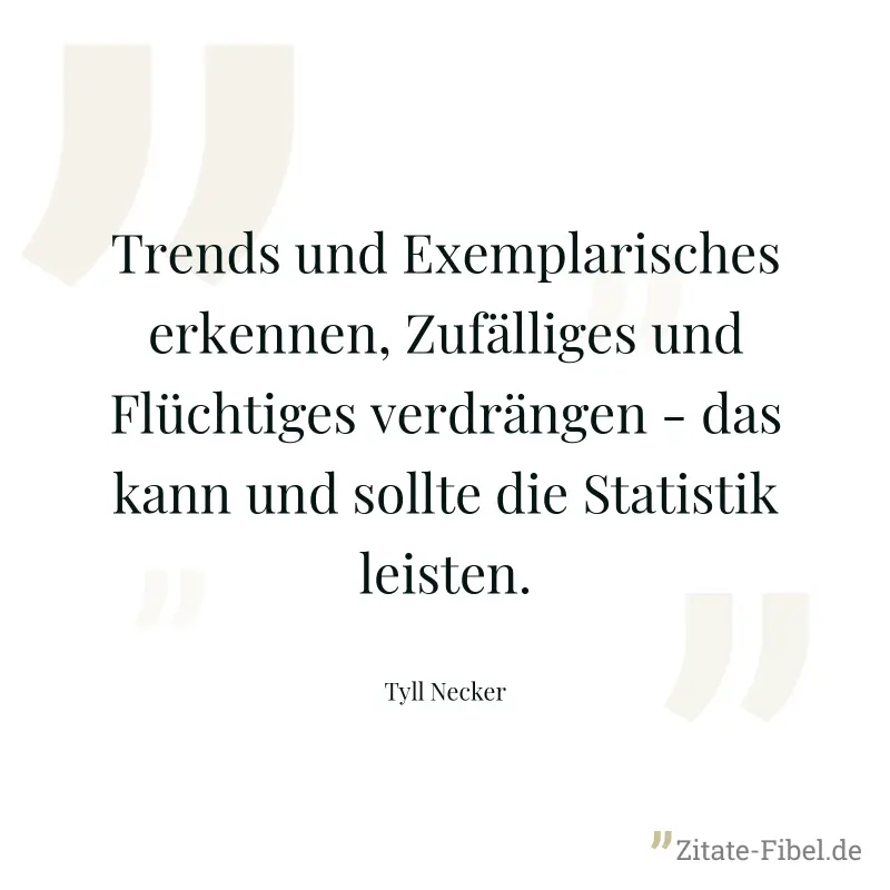 Trends und Exemplarisches erkennen, Zufälliges und Flüchtiges verdrängen - das kann und sollte die Statistik leisten. - Tyll Necker