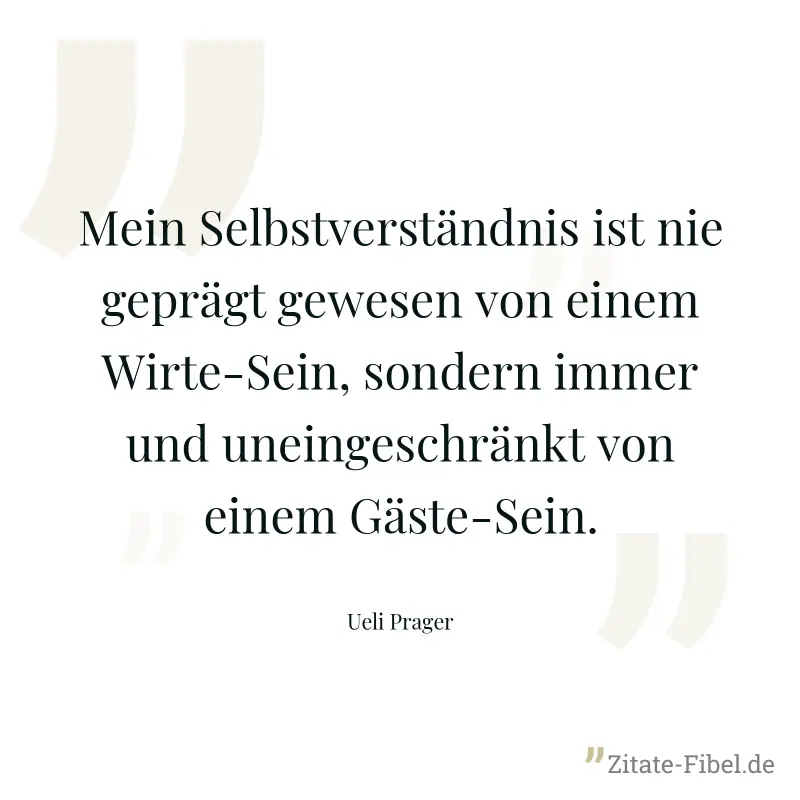 Mein Selbstverständnis ist nie geprägt gewesen von einem Wirte-Sein, sondern immer und uneingeschränkt von einem Gäste-Sein. - Ueli Prager