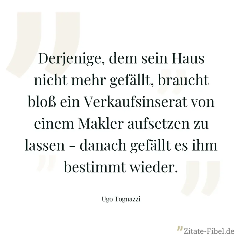 Derjenige, dem sein Haus nicht mehr gefällt, braucht bloß ein Verkaufsinserat von einem Makler aufsetzen zu lassen - danach gefällt es ihm bestimmt wieder. - Ugo Tognazzi