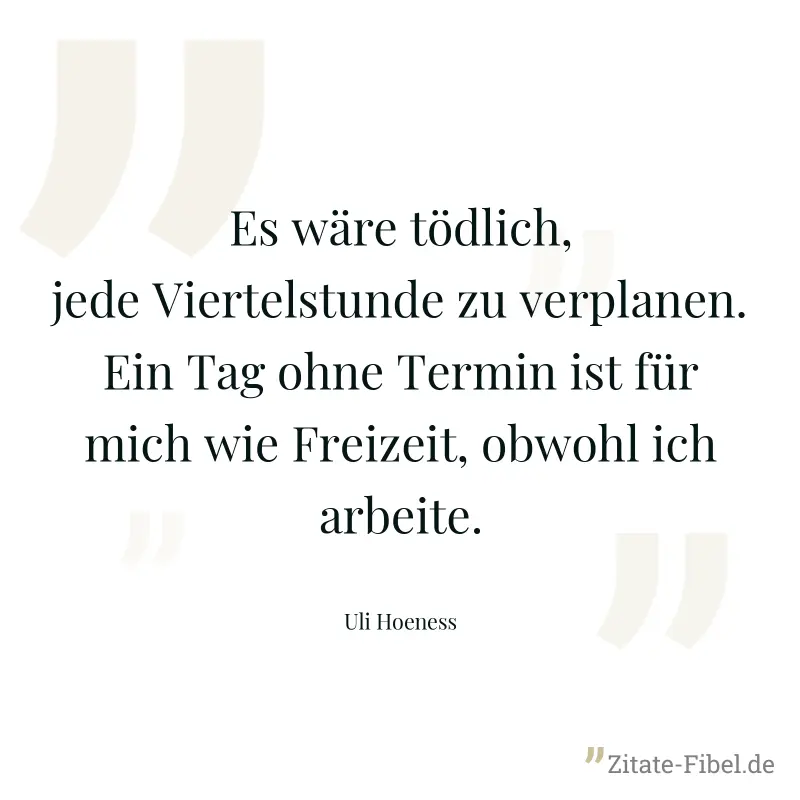 Es wäre tödlich, jede Viertelstunde zu verplanen. Ein Tag ohne Termin ist für mich wie Freizeit, obwohl ich arbeite. - Uli Hoeness