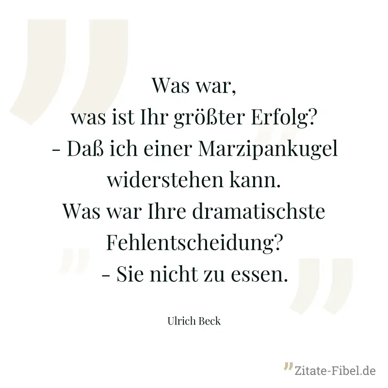 Was war, was ist Ihr größter Erfolg? - Daß ich einer Marzipankugel widerstehen kann. Was war Ihre dramatischste Fehlentscheidung? - Sie nicht zu essen. - Ulrich Beck
