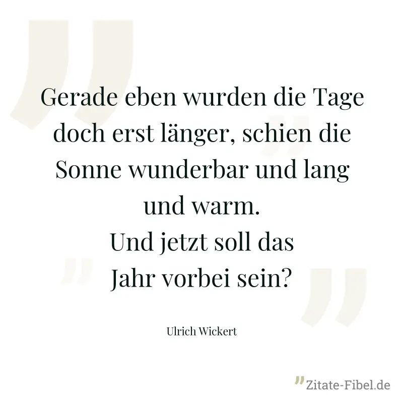 Gerade eben wurden die Tage doch erst länger, schien die Sonne wunderbar und lang und warm. Und jetzt soll das Jahr vorbei sein? - Ulrich Wickert