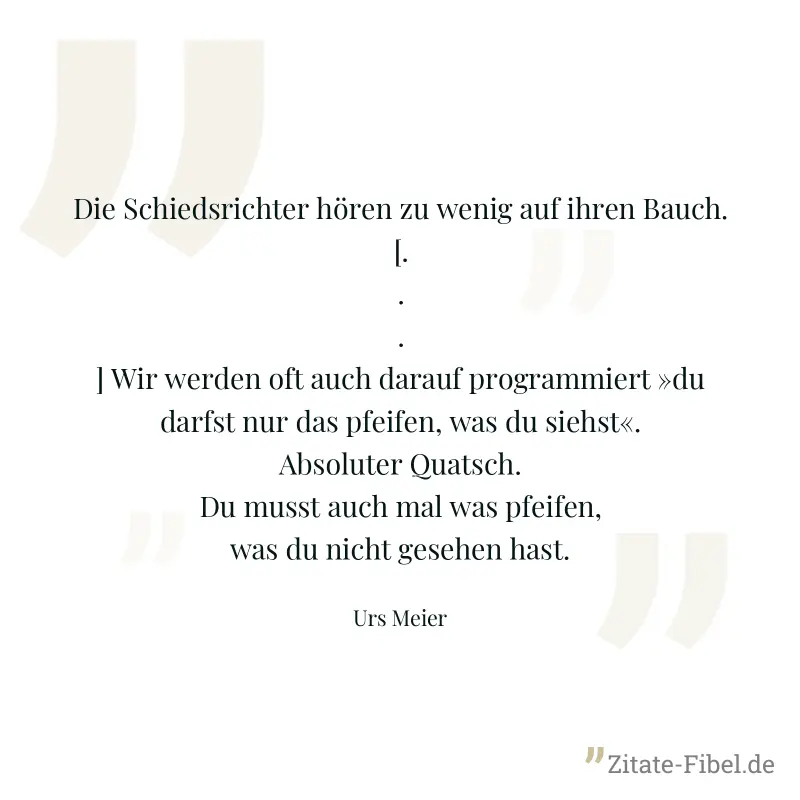 Die Schiedsrichter hören zu wenig auf ihren Bauch. [...] Wir werden oft auch darauf programmiert »du darfst nur das pfeifen, was du siehst«. Absoluter Quatsch. Du musst auch mal was pfeifen, was du ni - Urs Meier