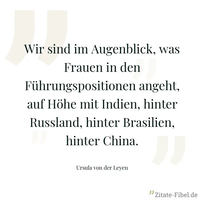 Wir sind im Augenblick, was Frauen in den Führungspositionen angeht, auf Höhe mit Indien, hinter Russland, hinter Brasilien, hinter China. - Ursula von der Leyen