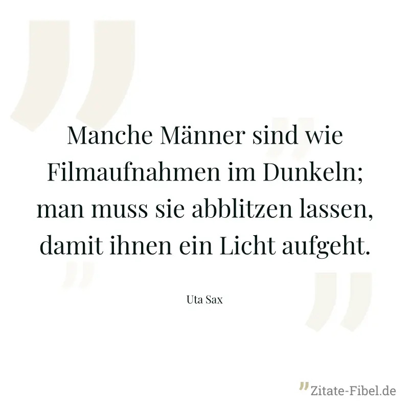 Manche Männer sind wie Filmaufnahmen im Dunkeln; man muss sie abblitzen lassen, damit ihnen ein Licht aufgeht. - Uta Sax