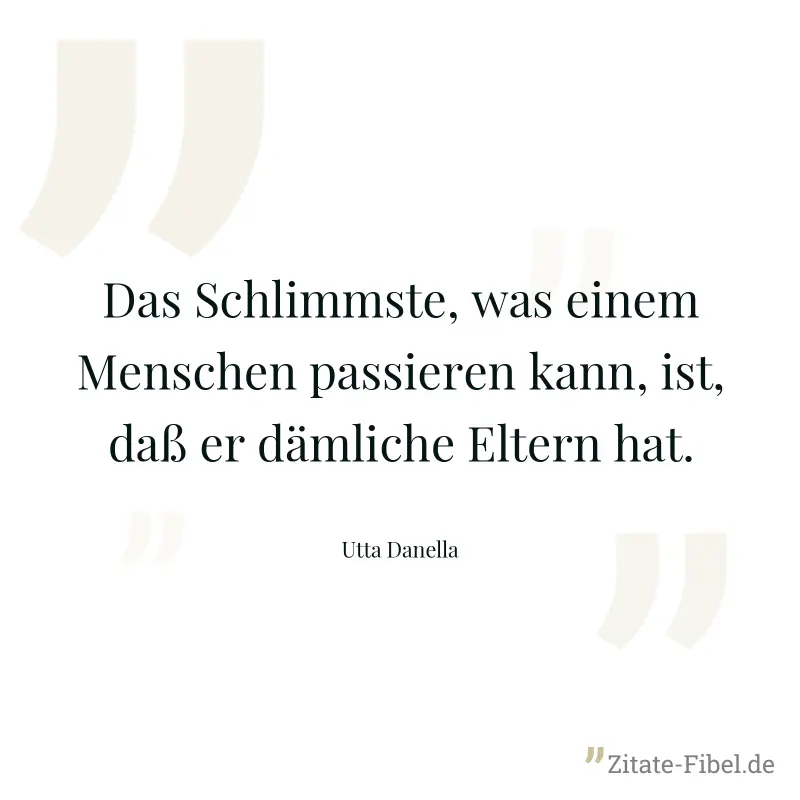 Das Schlimmste, was einem Menschen passieren kann, ist, daß er dämliche Eltern hat. - Utta Danella